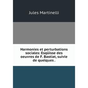 

Книга Harmonies et perturbations sociales: Esqüisse des oeuvres de F. Bastiat, suivie de quelques.