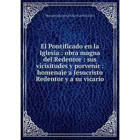 

Книга El Pontificado en la Iglesia: obra magna del Redentor: sus vicisitudes y porvenir: homenaje a Jesucristo Redentor y a su vicario