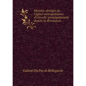 

Книга Histoire abrégée de l'église métropolitaine d'Utrecht: principalement depuis la Révolution.