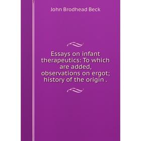 

Книга Essays on infant therapeutics: To which are added, observations on ergothistory of the origin.