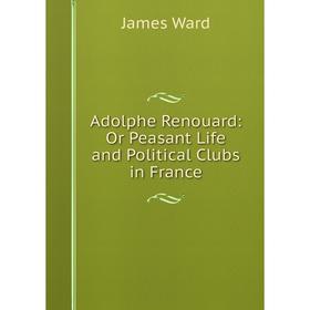 

Книга Adolphe Renouard: Or Peasant Life and Political Clubs in France