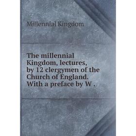 

Книга The millennial Kingdom, lectures, by 12 clergymen of the Church of England. With a preface by W.