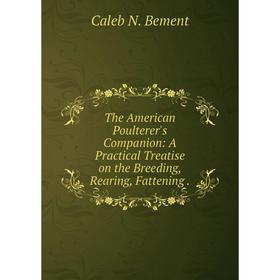 

Книга The American Poulterer's Companion: A Practical Treatise on the Breeding, Rearing, Fattening.