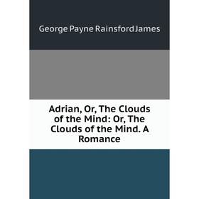 

Книга Adrian, Or, The Clouds of the Mind: Or, The Clouds of the Mind. A Romance