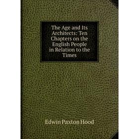 

Книга The Age and Its Architects: Ten Chapters on the English People in Relation to the Times
