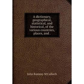 

Книга A dictionary, geographical, statistical, and historical, of the various countries, places, and.