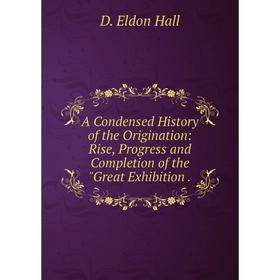 

Книга A Condensed History of the Origination: Rise, Progress and Completion of the Great Exhibition.