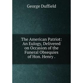 

Книга The American Patriot: An Eulogy, Delivered on Occasion of the Funeral Obsequies of Hon. Henry.