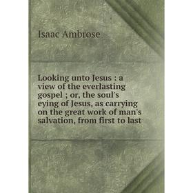 

Книга Looking unto Jesus: a view of the everlasting gospelor, the soul's eying of Jesus, as carrying on the great work of man's salvation