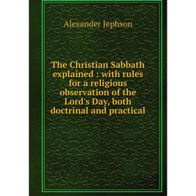 

Книга The Christian Sabbath explained: with rules for a religious observation of the Lord's Day, both doctrinal and practical