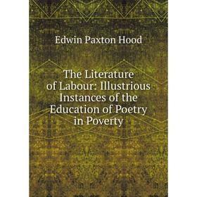 

Книга The Literature of Labour: Illustrious Instances of the Education of Poetry in Poverty