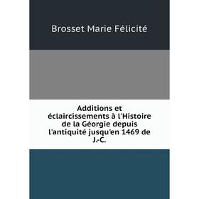 

Книга Additions et éclaircissements à l'Histoire de la Géorgie depuis l'antiquité jusqu'en 1469 de J. -C.