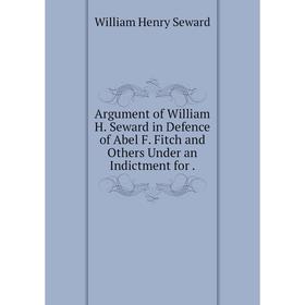 

Книга Argument of William H. Seward in Defence of Abel F. Fitch and Others Under an Indictment for.