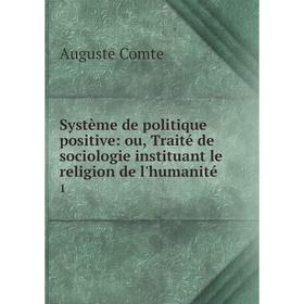 

Книга Système de politique positive: ou, Traité de sociologie instituant le religion de l'humanité 1
