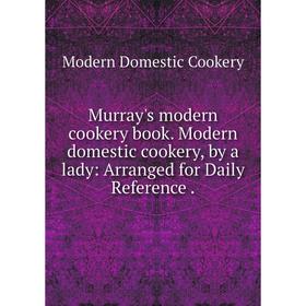 

Книга Murray's modern cookery book Modern domestic cookery, by a lady: Arranged for Daily Reference