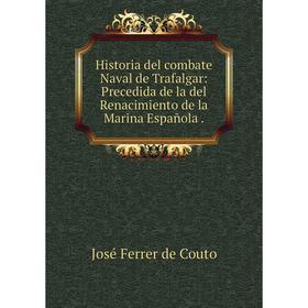 

Книга Historia del combate Naval de Trafalgar: Precedida de la del Renacimiento de la Marina Española.