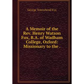 

Книга A Memoir of the Rev. Henry Watson Fox, B. A. of Wadham College, Oxford: Missionary to the.