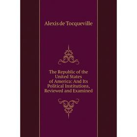 

Книга The Republic of the United States of America: And Its Political Institutions, Reviewed and Examined