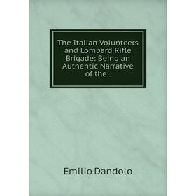 

Книга The Italian Volunteers and Lombard Rifle Brigade: Being an Authentic Narrative of the.