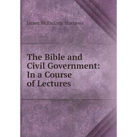

Книга The Bible and Civil Government: In a Course of Lectures