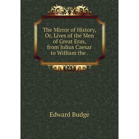 

Книга The Mirror of History, Or, Lives of the Men of Great Eras, from Julius Caesar to William the.