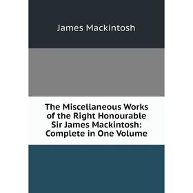 

Книга The Miscellaneous Works of the Right Honourable Sir James Mackintosh: Complete in One Volume