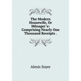 

Книга The Modern Housewife, Or Ménager̀e: Comprising Nearly One Thousand Receipts.