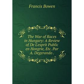 

Книга The War of Races in Hungary: A Review of De L'esprit Public en Hongrie, Etc. Par A. Degerando.