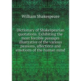 

Книга Dictionary of Shakespearian quotations. Exhibiting the most forcible passages illustrative of the various passions, affections and emotions of t