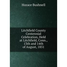 

Книга Litchfield County Centennial Celebration, Held at Litchfield, Conn, 13th and 14th of August, 1851