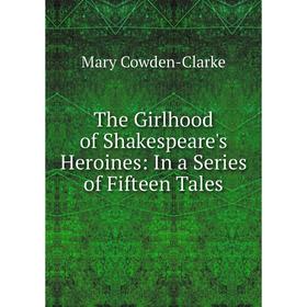 

Книга The Girlhood of Shakespeare's Heroines: In a Series of Fifteen Tales