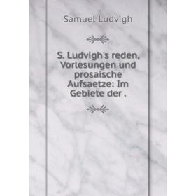 

Книга S. Ludvigh's reden, Vorlesungen und prosaische Aufsaetze: Im Gebiete der.