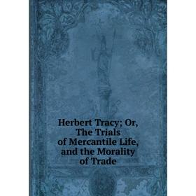 

Книга Herbert TracyOr, The Trials of Mercantile Life, and the Morality of Trade