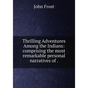 

Книга Thrilling Adventures Among the Indians: comprising the most remarkable personal narratives of.