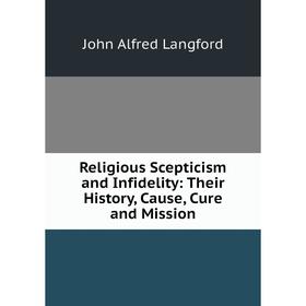 

Книга Religious Scepticism and Infidelity: Their History, Cause, Cure and Mission