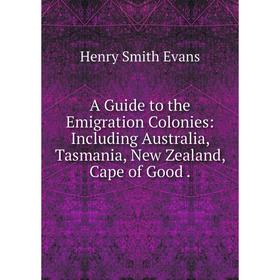 

Книга A Guide to the Emigration Colonies: Including Australia, Tasmania, New Zealand, Cape of Good.