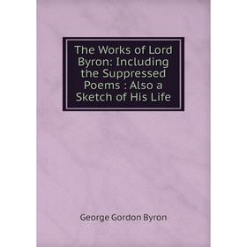 

Книга The Works of Lord Byron: Including the Suppressed Poems: Also a Sketch of His Life