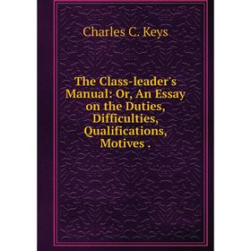 

Книга The Class-leader's Manual: Or, An Essay on the Duties, Difficulties, Qualifications, Motives.