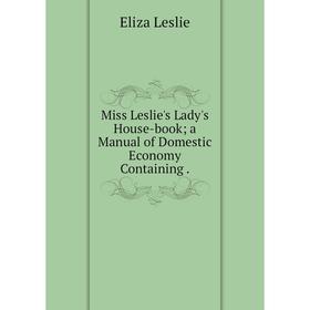 

Книга Miss Leslie's Lady's House-booka Manual of Domestic Economy Containing