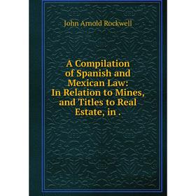 

Книга A Compilation of Spanish and Mexican Law: In Relation to Mines, and Titles to Real Estate, in.