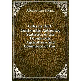 

Книга Cuba in 1851: Containing Authentic Statistics of the Population, Agriculture and Commerce of the.