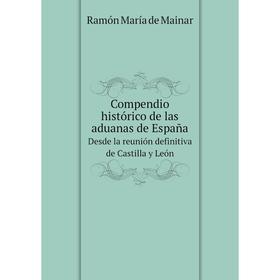 

Книга Compendio histórico de las aduanas de España Desde la reunión definitiva de Castilla y León