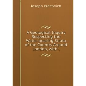 

Книга A Geological Inquiry Respecting the Water-bearing Strata of the Country Around London, with.