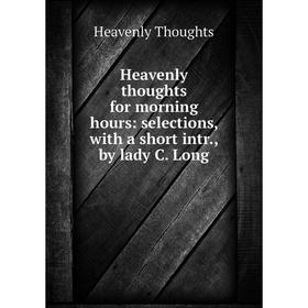 

Книга Heavenly thoughts for morning hours: selections, with a short intr., by lady C. Long