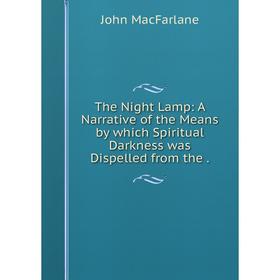 

Книга The Night Lamp: A Narrative of the Means by which Spiritual Darkness was Dispelled from the.