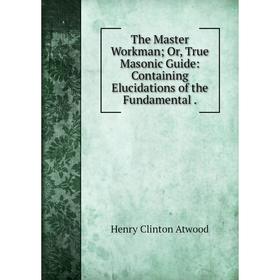 

Книга The Master WorkmanOr, True Masonic Guide: Containing Elucidations of the Fundamental.