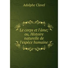 

Книга Le corps et l'âmeou, Histoire naturelle de l'espèce humaine