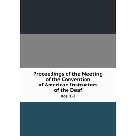 

Книга Proceedings of the Meeting of the Convention of American Instructors of the Deaf nos. 1-3