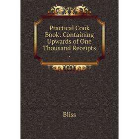 

Книга Practical Cook Book: Containing Upwards of One Thousand Receipts.