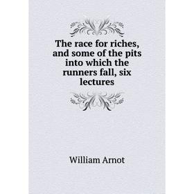 

Книга The race for riches, and some of the pits into which the runners fall, six lectures